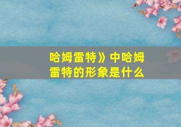 哈姆雷特》中哈姆雷特的形象是什么