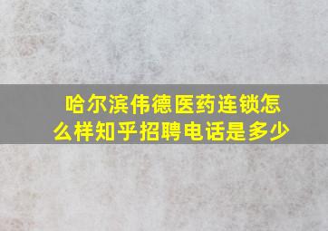 哈尔滨伟德医药连锁怎么样知乎招聘电话是多少