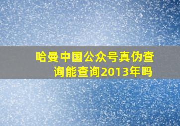 哈曼中国公众号真伪查询能查询2013年吗