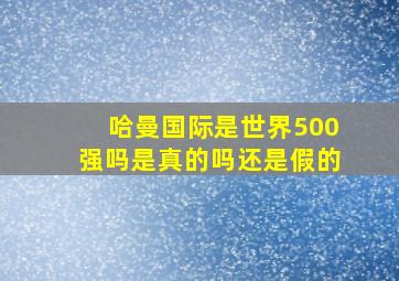 哈曼国际是世界500强吗是真的吗还是假的