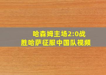 哈森姆主场2:0战胜哈萨征服中国队视频