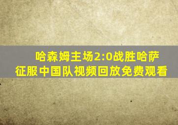 哈森姆主场2:0战胜哈萨征服中国队视频回放免费观看