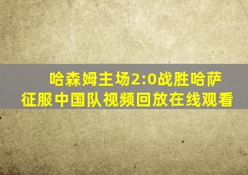 哈森姆主场2:0战胜哈萨征服中国队视频回放在线观看