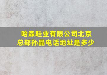 哈森鞋业有限公司北京总部孙晶电话地址是多少