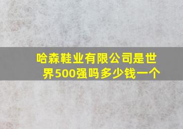 哈森鞋业有限公司是世界500强吗多少钱一个