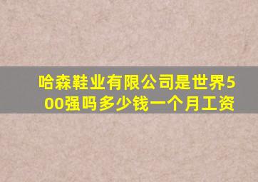 哈森鞋业有限公司是世界500强吗多少钱一个月工资