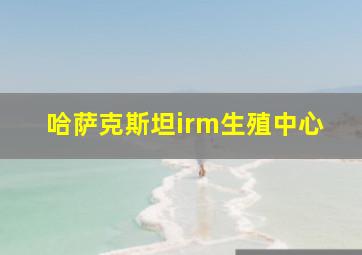 哈萨克斯坦irm生殖中心