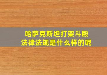 哈萨克斯坦打架斗殴法律法规是什么样的呢