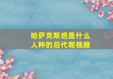 哈萨克斯坦是什么人种的后代呢视频