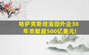 哈萨克斯坦油田外企30年贡献超500亿美元!