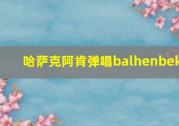 哈萨克阿肯弹唱balhenbek