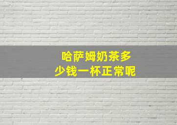 哈萨姆奶茶多少钱一杯正常呢