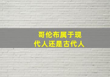 哥伦布属于现代人还是古代人