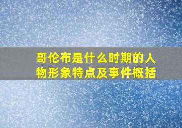 哥伦布是什么时期的人物形象特点及事件概括