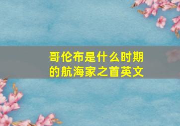 哥伦布是什么时期的航海家之首英文