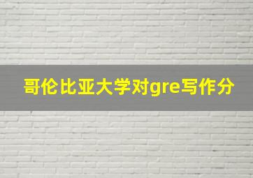 哥伦比亚大学对gre写作分