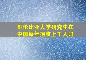 哥伦比亚大学研究生在中国每年招收上千人吗