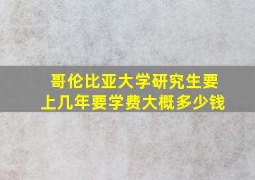 哥伦比亚大学研究生要上几年要学费大概多少钱