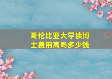 哥伦比亚大学读博士费用高吗多少钱