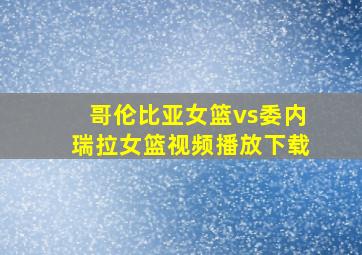 哥伦比亚女篮vs委内瑞拉女篮视频播放下载