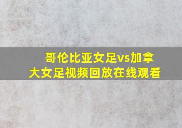 哥伦比亚女足vs加拿大女足视频回放在线观看