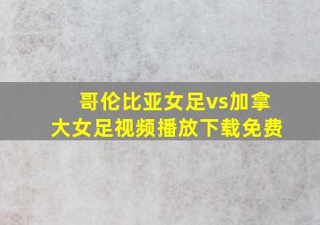 哥伦比亚女足vs加拿大女足视频播放下载免费