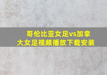 哥伦比亚女足vs加拿大女足视频播放下载安装