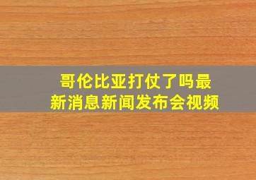 哥伦比亚打仗了吗最新消息新闻发布会视频