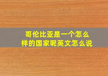 哥伦比亚是一个怎么样的国家呢英文怎么说