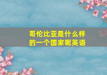 哥伦比亚是什么样的一个国家呢英语