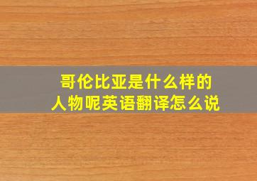 哥伦比亚是什么样的人物呢英语翻译怎么说