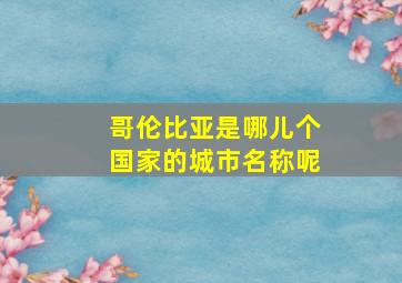 哥伦比亚是哪儿个国家的城市名称呢