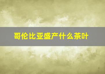 哥伦比亚盛产什么茶叶