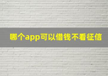 哪个app可以借钱不看征信