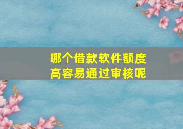 哪个借款软件额度高容易通过审核呢