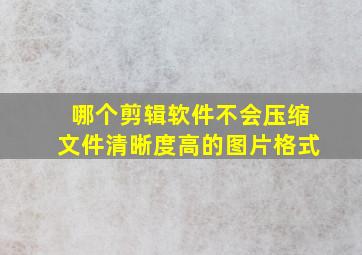 哪个剪辑软件不会压缩文件清晰度高的图片格式