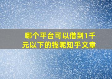 哪个平台可以借到1千元以下的钱呢知乎文章