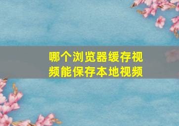 哪个浏览器缓存视频能保存本地视频