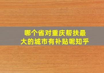 哪个省对重庆帮扶最大的城市有补贴呢知乎