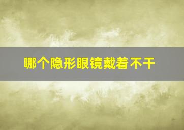 哪个隐形眼镜戴着不干