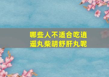 哪些人不适合吃逍遥丸柴胡舒肝丸呢