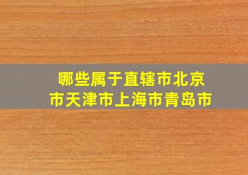 哪些属于直辖市北京市天津市上海市青岛市