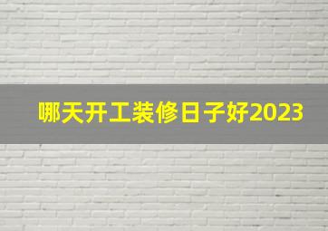 哪天开工装修日子好2023