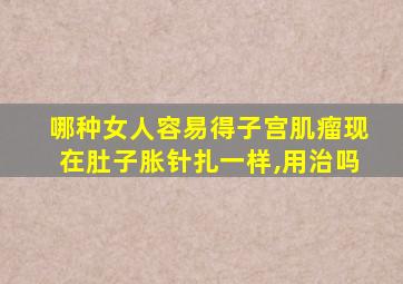 哪种女人容易得子宫肌瘤现在肚子胀针扎一样,用治吗