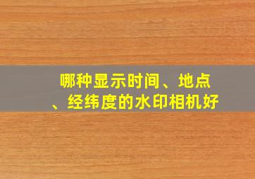 哪种显示时间、地点、经纬度的水印相机好