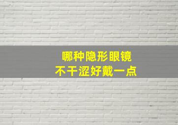 哪种隐形眼镜不干涩好戴一点