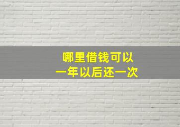 哪里借钱可以一年以后还一次