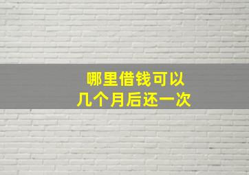 哪里借钱可以几个月后还一次