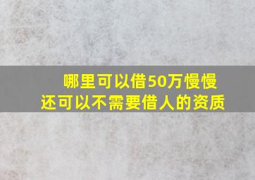 哪里可以借50万慢慢还可以不需要借人的资质