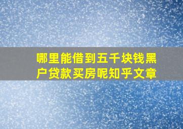 哪里能借到五千块钱黑户贷款买房呢知乎文章